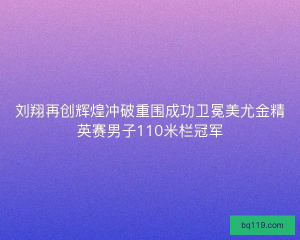 刘翔再创辉煌冲破重围成功卫冕美尤金精英赛男子110米栏冠军