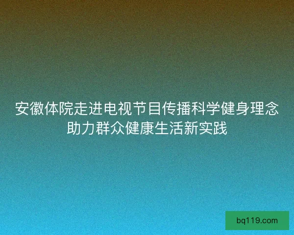 安徽体院走进电视节目传播科学健身理念助力群众健康生活新实践