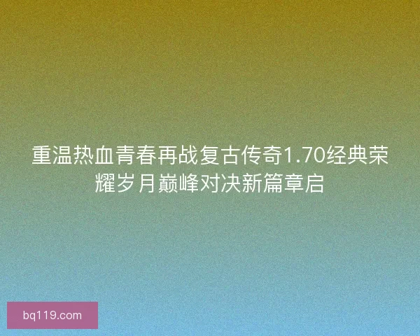 重温热血青春再战复古传奇1.70经典荣耀岁月巅峰对决新篇章启