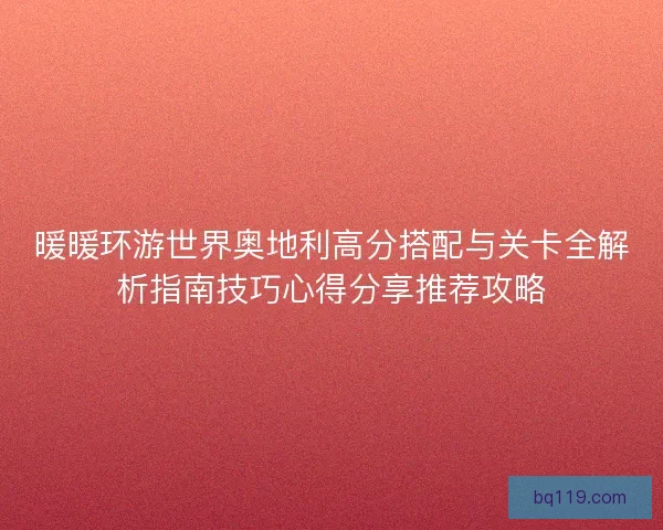 暖暖环游世界奥地利高分搭配与关卡全解析指南技巧心得分享推荐攻略