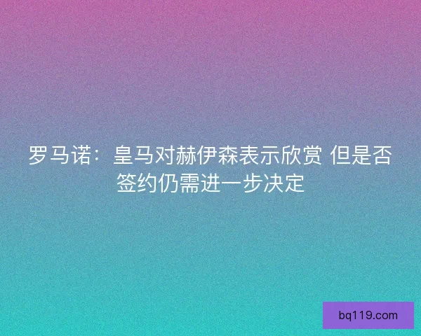 罗马诺：皇马对赫伊森表示欣赏 但是否签约仍需进一步决定