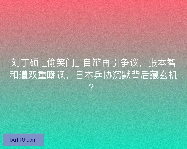 刘丁硕 _偷笑门_ 自辩再引争议，张本智和遭双重嘲讽，日本乒协沉默背后藏玄机？