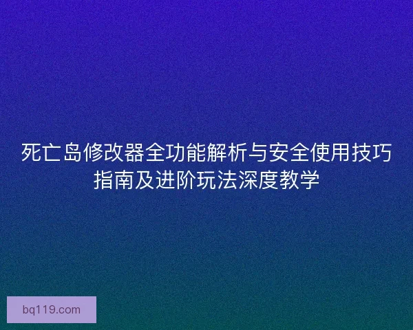 死亡岛修改器全功能解析与安全使用技巧指南及进阶玩法深度教学