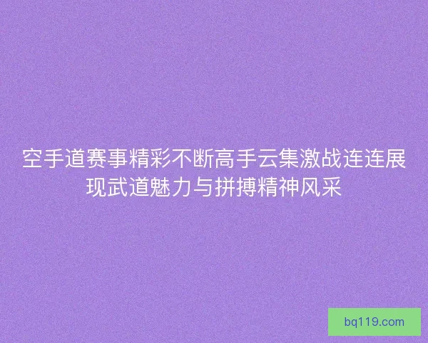空手道赛事精彩不断高手云集激战连连展现武道魅力与拼搏精神风采