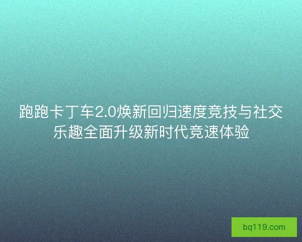 跑跑卡丁车2.0焕新回归速度竞技与社交乐趣全面升级新时代竞速体验